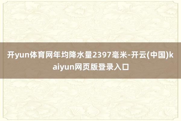 开yun体育网年均降水量2397毫米-开云(中国)kaiyun网页版登录入口