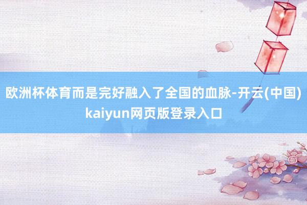 欧洲杯体育而是完好融入了全国的血脉-开云(中国)kaiyun网页版登录入口