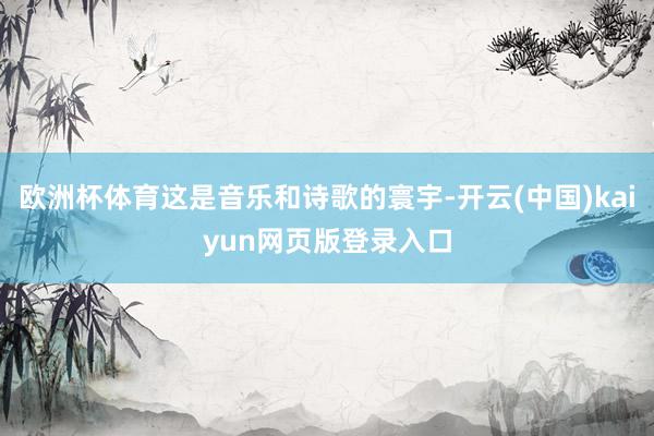 欧洲杯体育这是音乐和诗歌的寰宇-开云(中国)kaiyun网页版登录入口