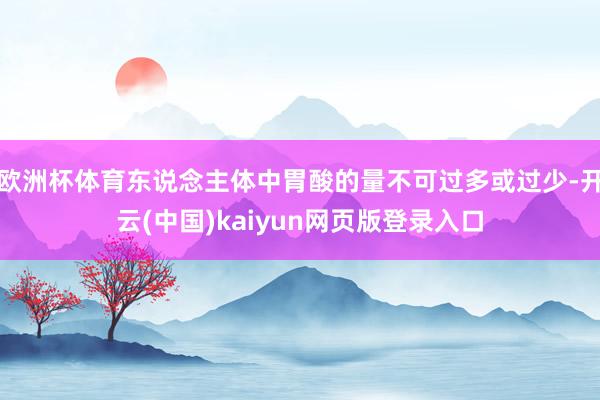 欧洲杯体育东说念主体中胃酸的量不可过多或过少-开云(中国)kaiyun网页版登录入口