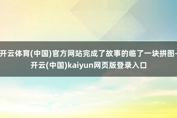 开云体育(中国)官方网站完成了故事的临了一块拼图-开云(中国)kaiyun网页版登录入口