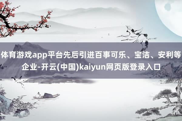 体育游戏app平台先后引进百事可乐、宝洁、安利等企业-开云(中国)kaiyun网页版登录入口