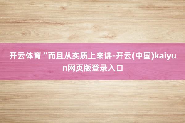 开云体育　　“而且从实质上来讲-开云(中国)kaiyun网页版登录入口