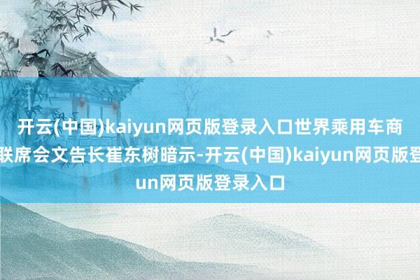 开云(中国)kaiyun网页版登录入口世界乘用车商场信息联席会文告长崔东树暗示-开云(中国)kaiyun网页版登录入口