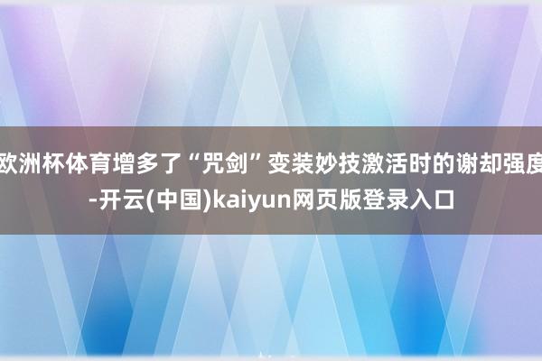 欧洲杯体育增多了“咒剑”变装妙技激活时的谢却强度-开云(中国)kaiyun网页版登录入口