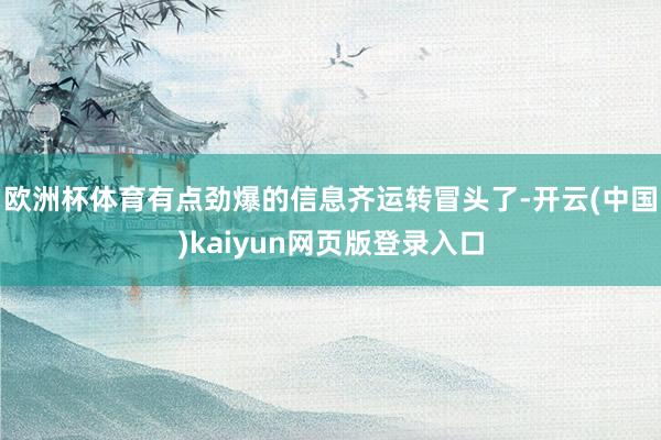 欧洲杯体育有点劲爆的信息齐运转冒头了-开云(中国)kaiyun网页版登录入口