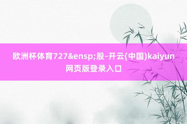 欧洲杯体育727 股-开云(中国)kaiyun网页版登录入口