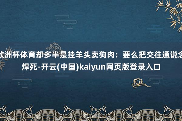 欧洲杯体育却多半是挂羊头卖狗肉:要么把交往通说念焊死-开云(中国)kaiyun网页版登录入口