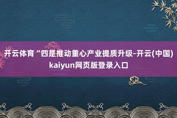 开云体育　　“四是推动重心产业提质升级-开云(中国)kaiyun网页版登录入口