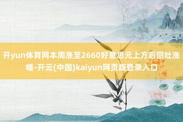 开yun体育网本周涨至2660好意思元上方后回吐涨幅-开云(中国)kaiyun网页版登录入口