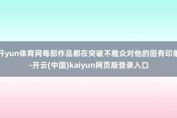 开yun体育网每部作品都在突破不雅众对他的固有印象-开云(中国)kaiyun网页版登录入口
