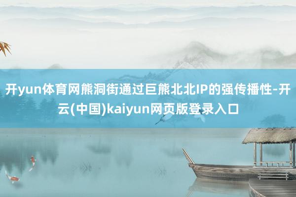 开yun体育网熊洞街通过巨熊北北IP的强传播性-开云(中国)kaiyun网页版登录入口