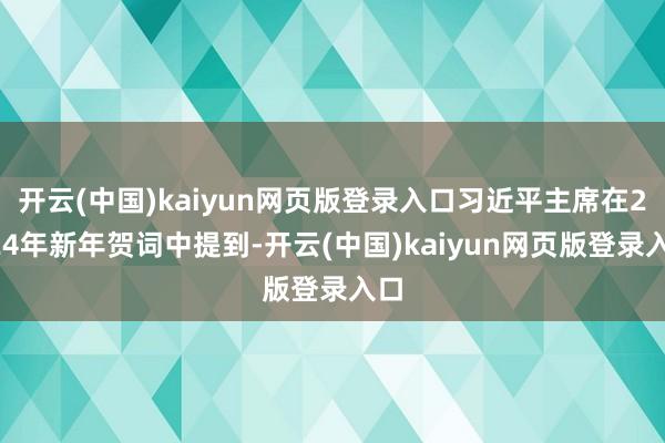 开云(中国)kaiyun网页版登录入口习近平主席在2024年新年贺词中提到-开云(中国)kaiyun网页版登录入口