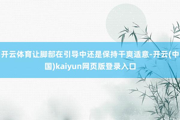 开云体育让脚部在引导中还是保持干爽适意-开云(中国)kaiyun网页版登录入口