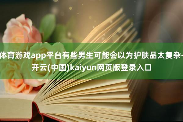 体育游戏app平台有些男生可能会以为护肤品太复杂-开云(中国)kaiyun网页版登录入口
