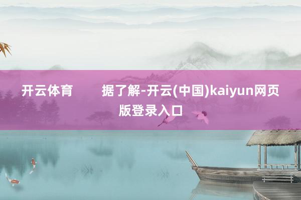 开云体育        据了解-开云(中国)kaiyun网页版登录入口