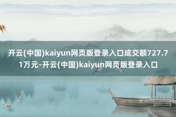 开云(中国)kaiyun网页版登录入口成交额727.71万元-开云(中国)kaiyun网页版登录入口