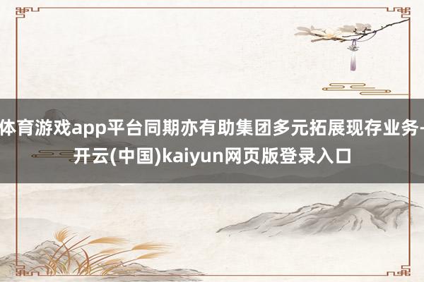 体育游戏app平台同期亦有助集团多元拓展现存业务-开云(中国)kaiyun网页版登录入口