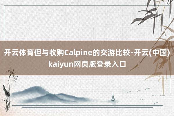 开云体育但与收购Calpine的交游比较-开云(中国)kaiyun网页版登录入口