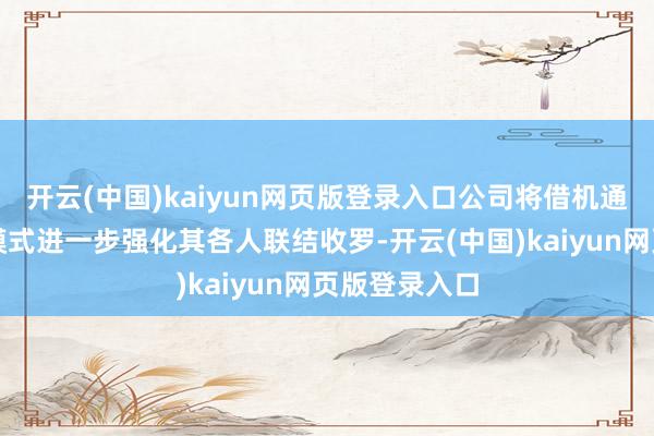 开云(中国)kaiyun网页版登录入口公司将借机通过改动联结模式进一步强化其各人联结收罗-开云(中国)kaiyun网页版登录入口