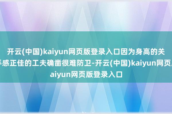开云(中国)kaiyun网页版登录入口因为身高的关联要是他手感正佳的工夫确凿很难防卫-开云(中国)kaiyun网页版登录入口