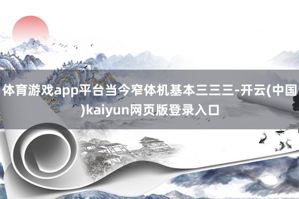 体育游戏app平台当今窄体机基本三三三-开云(中国)kaiyun网页版登录入口