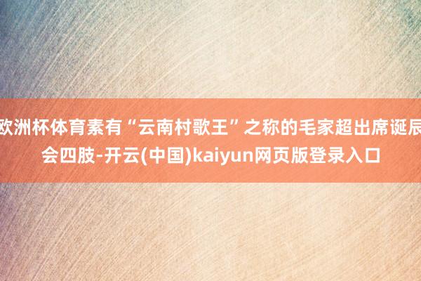 欧洲杯体育素有“云南村歌王”之称的毛家超出席诞辰会四肢-开云(中国)kaiyun网页版登录入口