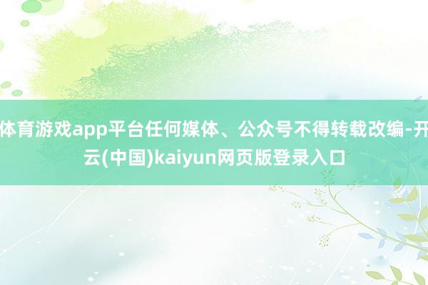 体育游戏app平台任何媒体、公众号不得转载改编-开云(中国)kaiyun网页版登录入口