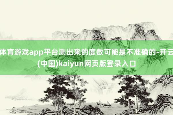 体育游戏app平台测出来的度数可能是不准确的-开云(中国)kaiyun网页版登录入口