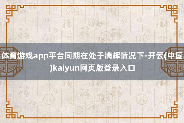 体育游戏app平台同期在处于满辉情况下-开云(中国)kaiyun网页版登录入口