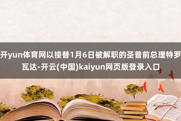 开yun体育网以接替1月6日被解职的圣普前总理特罗瓦达-开云(中国)kaiyun网页版登录入口