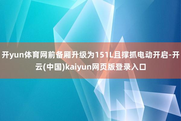 开yun体育网前备厢升级为151L且撑抓电动开启-开云(中国)kaiyun网页版登录入口