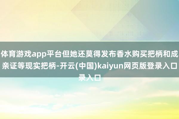 体育游戏app平台但她还莫得发布香水购买把柄和成亲证等现实把柄-开云(中国)kaiyun网页版登录入口