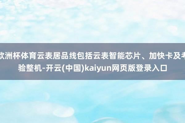 欧洲杯体育云表居品线包括云表智能芯片、加快卡及考验整机-开云(中国)kaiyun网页版登录入口