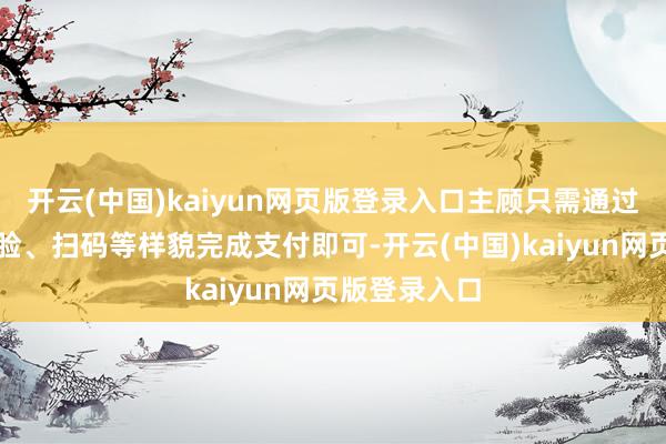 开云(中国)kaiyun网页版登录入口主顾只需通过一卡通、刷脸、扫码等样貌完成支付即可-开云(中国)kaiyun网页版登录入口