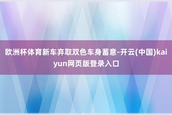 欧洲杯体育新车弃取双色车身蓄意-开云(中国)kaiyun网页版登录入口