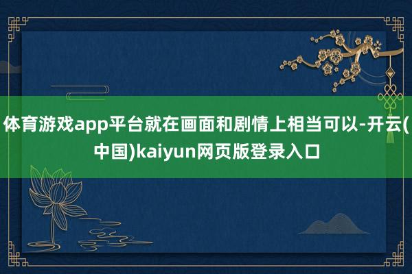 体育游戏app平台就在画面和剧情上相当可以-开云(中国)kaiyun网页版登录入口