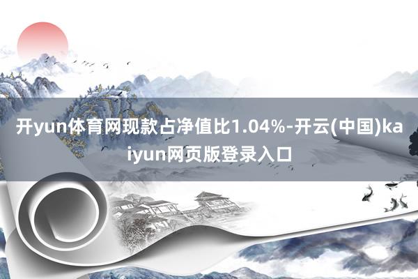 开yun体育网现款占净值比1.04%-开云(中国)kaiyun网页版登录入口