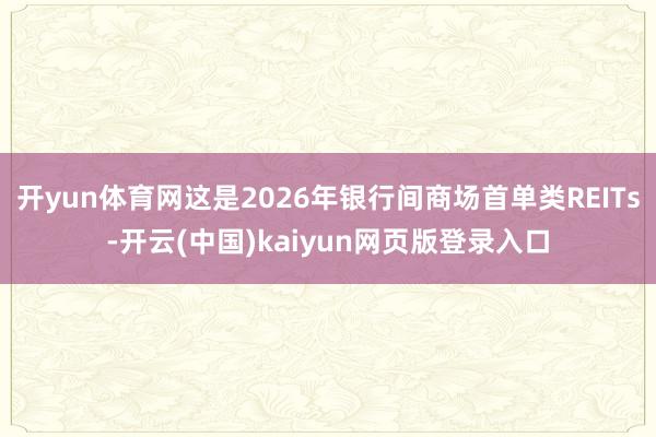 开yun体育网这是2026年银行间商场首单类REITs-开云(中国)kaiyun网页版登录入口