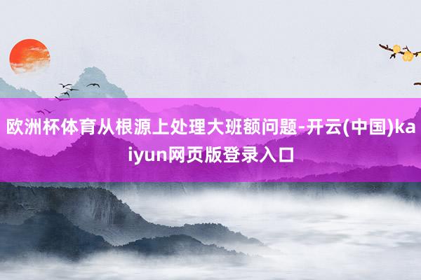 欧洲杯体育从根源上处理大班额问题-开云(中国)kaiyun网页版登录入口