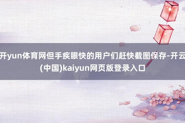 开yun体育网但手疾眼快的用户们赶快截图保存-开云(中国)kaiyun网页版登录入口