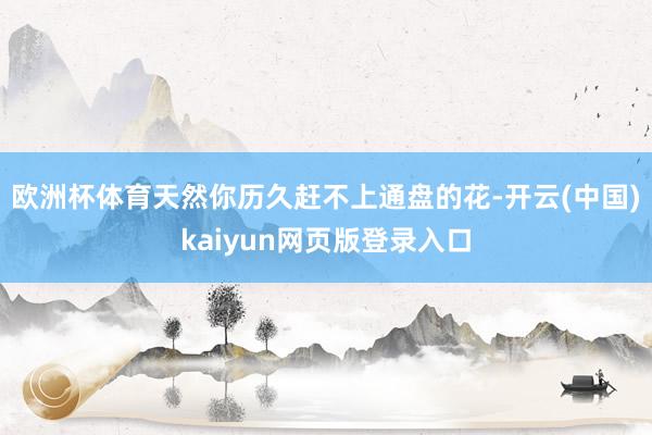 欧洲杯体育天然你历久赶不上通盘的花-开云(中国)kaiyun网页版登录入口