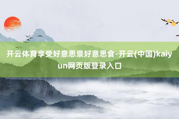 开云体育享受好意思景好意思食-开云(中国)kaiyun网页版登录入口