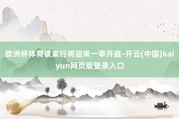 欧洲杯体育该案行将迎来一审开庭-开云(中国)kaiyun网页版登录入口