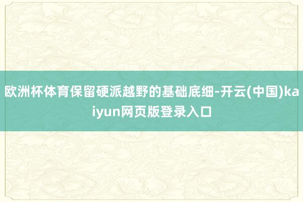 欧洲杯体育保留硬派越野的基础底细-开云(中国)kaiyun网页版登录入口