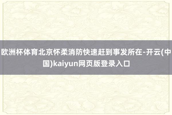 欧洲杯体育北京怀柔消防快速赶到事发所在-开云(中国)kaiyun网页版登录入口