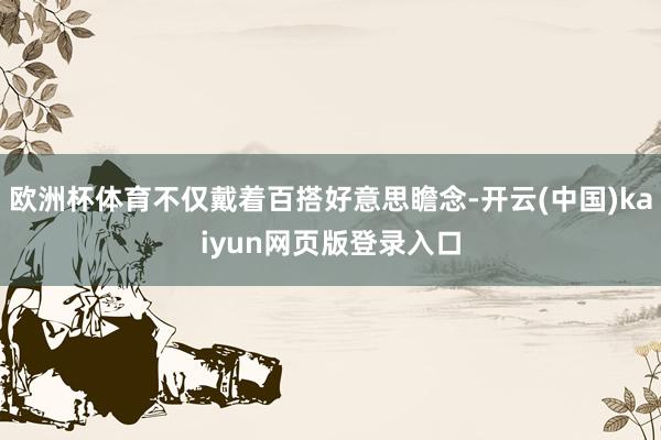 欧洲杯体育不仅戴着百搭好意思瞻念-开云(中国)kaiyun网页版登录入口