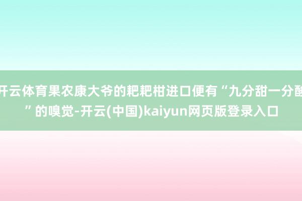 开云体育果农康大爷的耙耙柑进口便有“九分甜一分酸”的嗅觉-开云(中国)kaiyun网页版登录入口