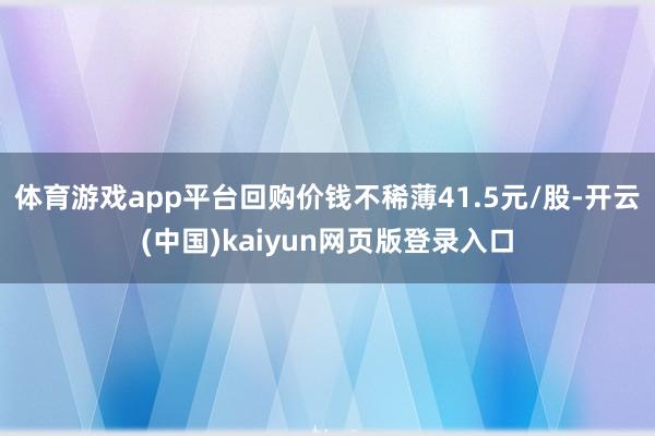 体育游戏app平台回购价钱不稀薄41.5元/股-开云(中国)kaiyun网页版登录入口