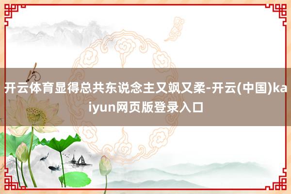 开云体育显得总共东说念主又飒又柔-开云(中国)kaiyun网页版登录入口